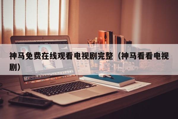 神马免费在线观看电视剧完整（神马看看电视剧）