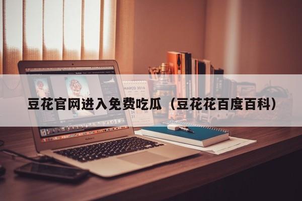 豆花官网进入免费吃瓜（豆花花百度百科）