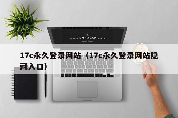 17c永久登录网站（17c永久登录网站隐藏入口）