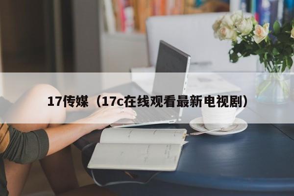 17传媒（17c在线观看最新电视剧）