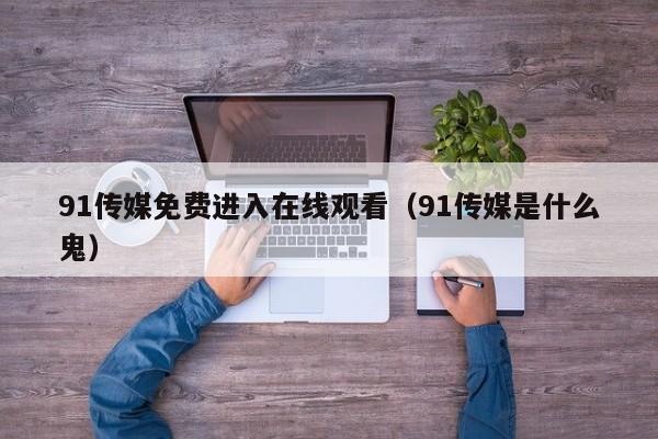 91传媒免费进入在线观看（91传媒是什么鬼）