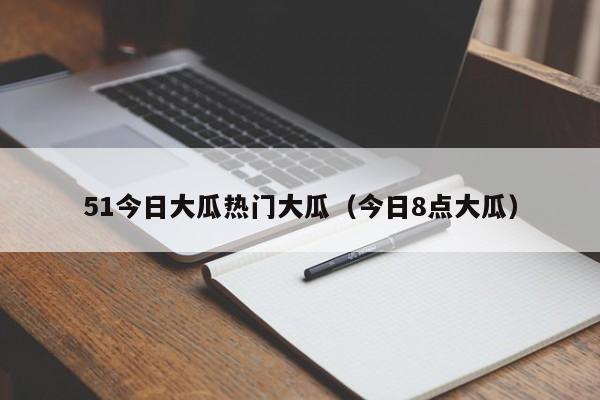 51今日大瓜热门大瓜（今日8点大瓜）