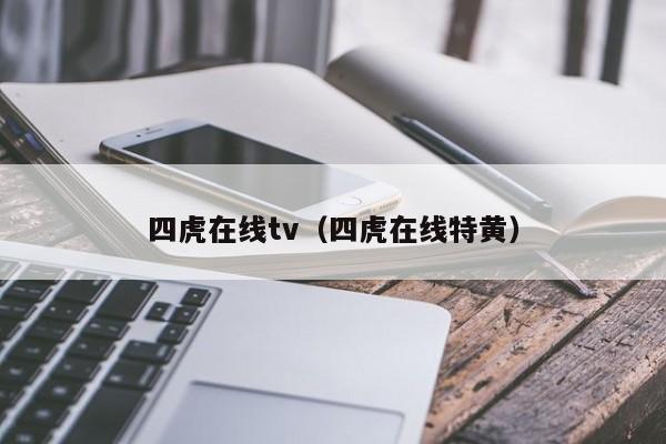 四虎在线tv（四虎在线特黄）