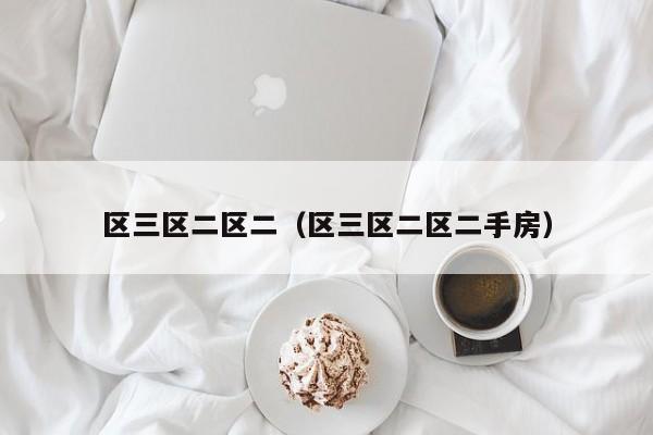 区三区二区二（区三区二区二手房）