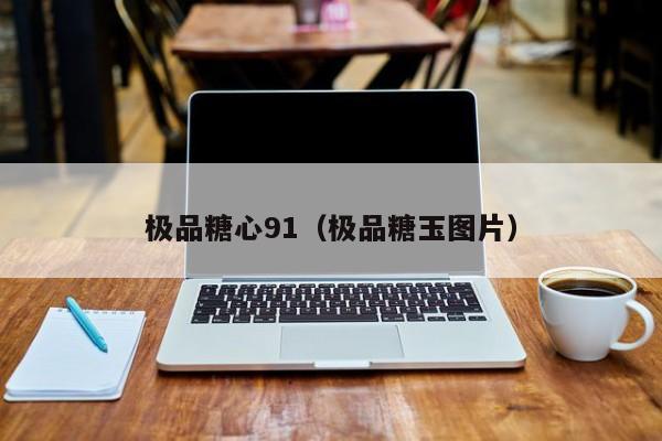 极品糖心91（极品糖玉图片）