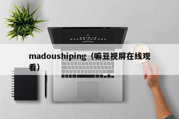madoushiping（嘛豆视屏在线观看）