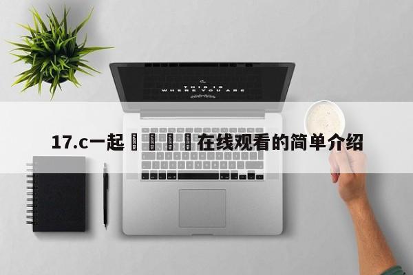17.c一起🌿在线观看的简单介绍