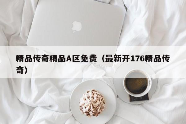 精品传奇精品A区免费（最新开176精品传奇）