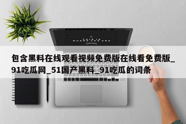 包含黑料在线观看视频免费版在线看免费版_91吃瓜网_51国产黑料_91吃瓜的词条