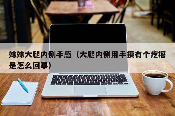 妹妹大腿内侧手感（大腿内侧用手摸有个疙瘩是怎么回事）