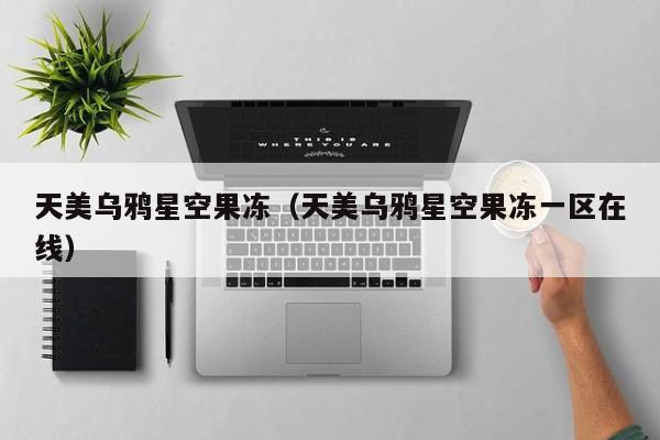 天美乌鸦星空果冻（天美乌鸦星空果冻一区在线）