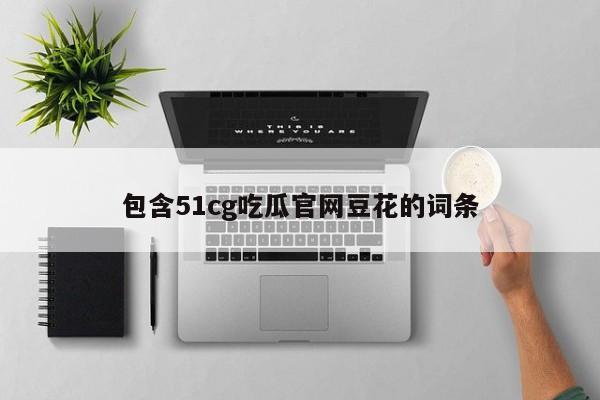 包含51cg吃瓜官网豆花的词条