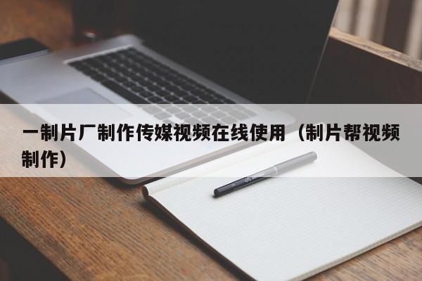 一制片厂制作传媒视频在线使用（制片帮视频制作）