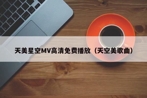 天美星空MV高清免费播放（天空美歌曲）