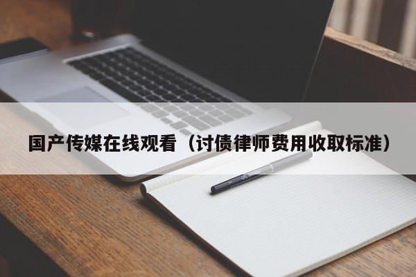 国产传媒在线观看（讨债律师费用收取标准）