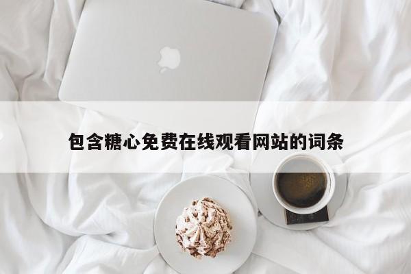 包含糖心免费在线观看网站的词条