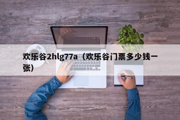 欢乐谷2hlg77a（欢乐谷门票多少钱一张）