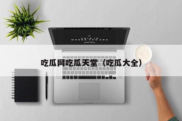 吃瓜网吃瓜天堂（吃瓜大全）