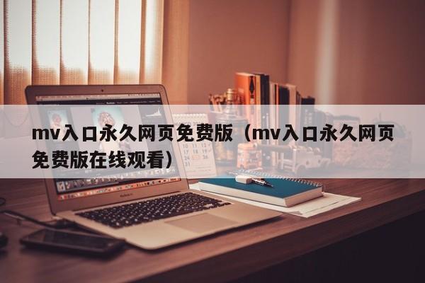 mv入口永久网页免费版（mv入口永久网页免费版在线观看）