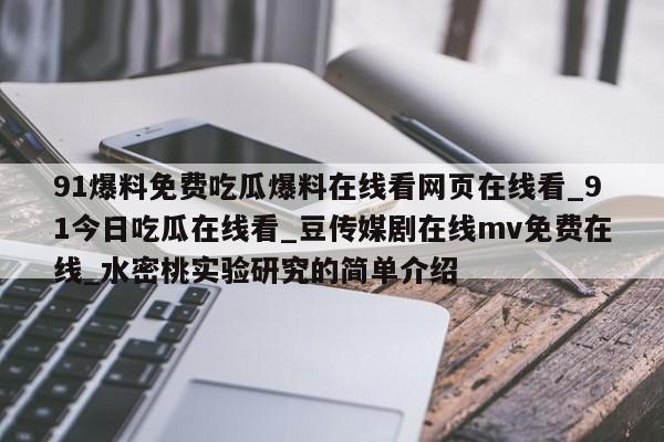 91爆料免费吃瓜爆料在线看网页在线看_91今日吃瓜在线看_豆传媒剧在线mv免费在线_水密桃实验研究的简单介绍