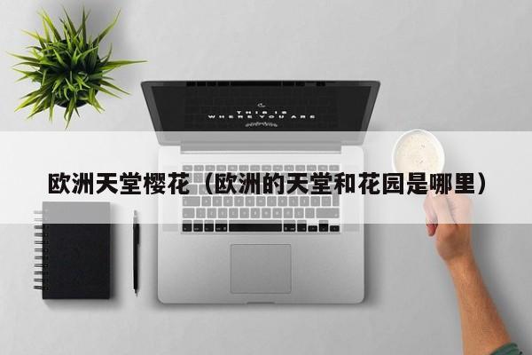 欧洲天堂樱花（欧洲的天堂和花园是哪里）