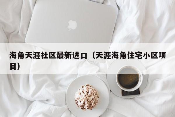 海角天涯社区最新进口（天涯海角住宅小区项目）