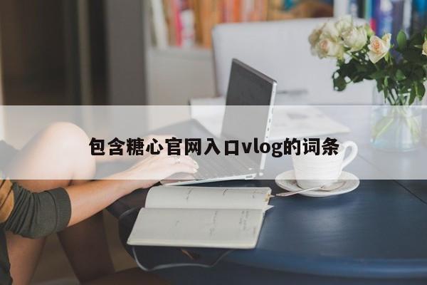 包含糖心官网入口vlog的词条