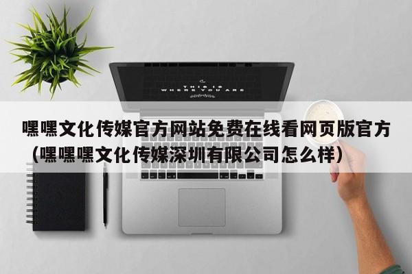 嘿嘿文化传媒官方网站免费在线看网页版官方（嘿嘿嘿文化传媒深圳有限公司怎么样）
