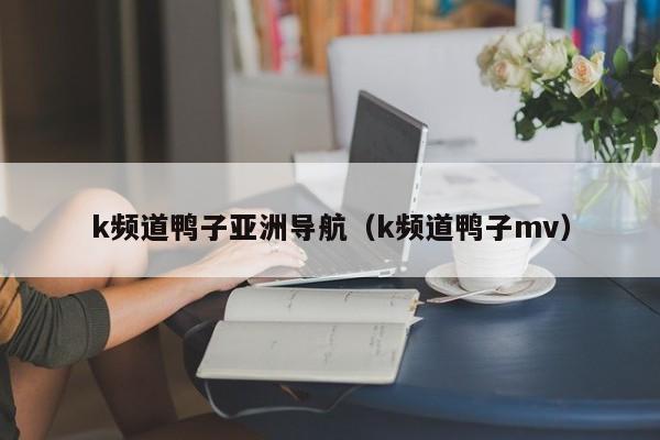 k频道鸭子亚洲导航（k频道鸭子mv）