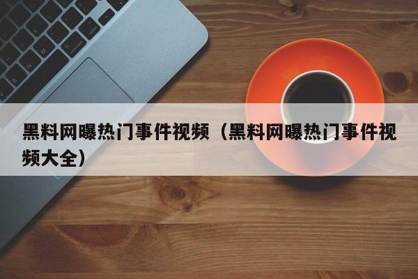 黑料网曝热门事件视频（黑料网曝热门事件视频大全）