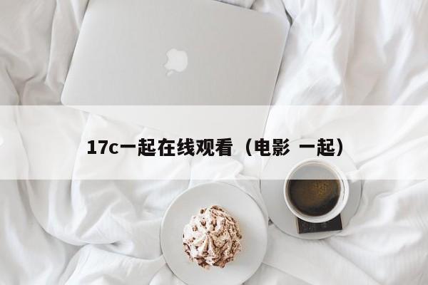 17c一起在线观看（电影 一起）