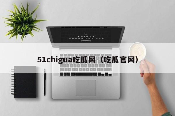 51chigua吃瓜网（吃瓜官网）