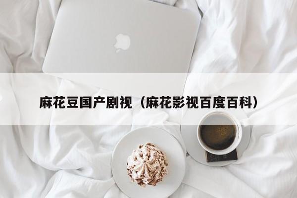 麻花豆国产剧视（麻花影视百度百科）