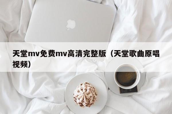天堂mv免费mv高清完整版（天堂歌曲原唱视频）