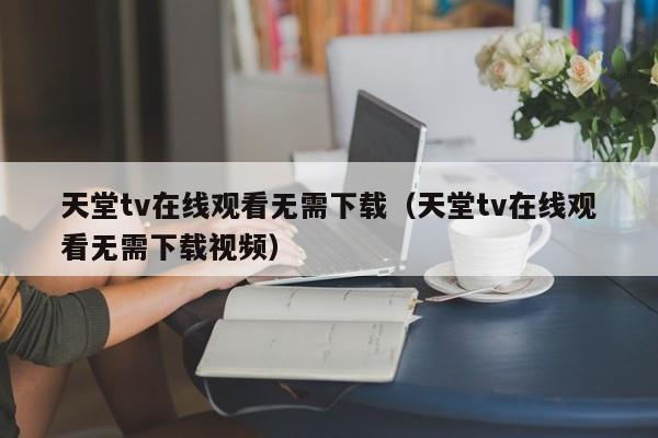 天堂tv在线观看无需下载（天堂tv在线观看无需下载视频）