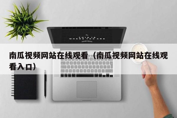 南瓜视频网站在线观看（南瓜视频网站在线观看入口）
