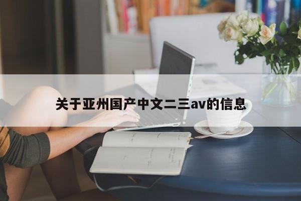 关于亚州国产中文二三av的信息