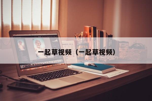 一起草视频（一起草视频）