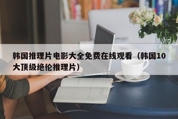 韩国推理片电影大全免费在线观看（韩国10大顶级绝伦推理片）