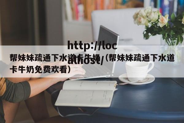 帮妹妹疏通下水道卡牛奶（帮妹妹疏通下水道卡牛奶免费欢看）
